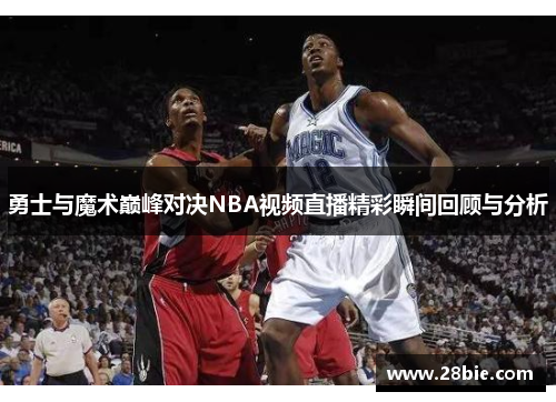 勇士与魔术巅峰对决NBA视频直播精彩瞬间回顾与分析