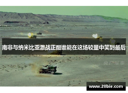 南非与纳米比亚激战正酣谁能在这场较量中笑到最后