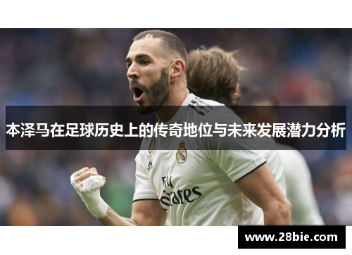 本泽马在足球历史上的传奇地位与未来发展潜力分析