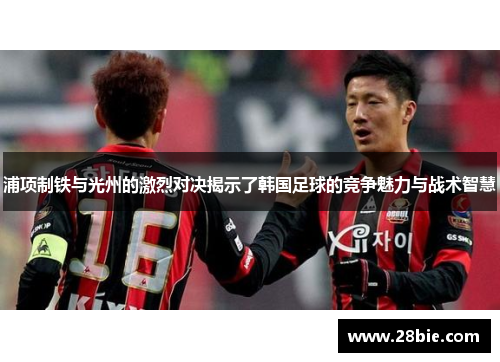 浦项制铁与光州的激烈对决揭示了韩国足球的竞争魅力与战术智慧