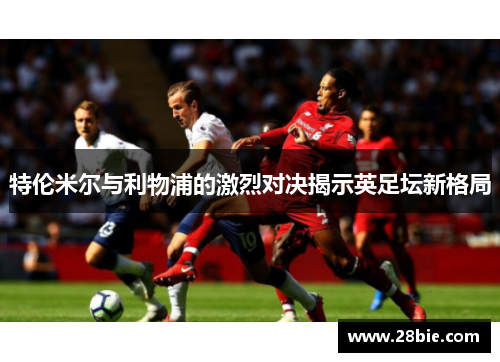 特伦米尔与利物浦的激烈对决揭示英足坛新格局