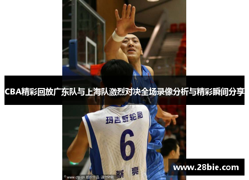 CBA精彩回放广东队与上海队激烈对决全场录像分析与精彩瞬间分享