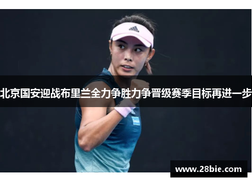 北京国安迎战布里兰全力争胜力争晋级赛季目标再进一步