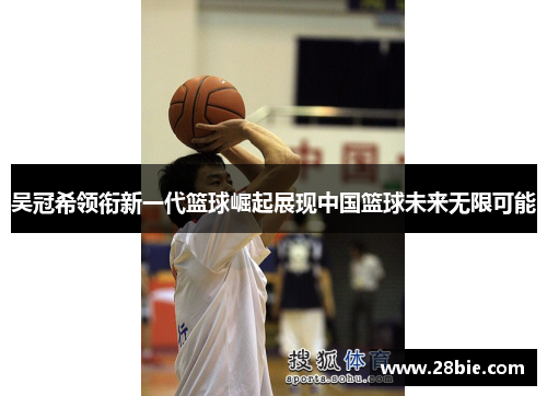 吴冠希领衔新一代篮球崛起展现中国篮球未来无限可能