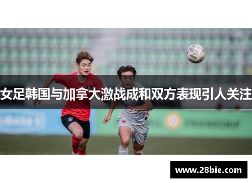 女足韩国与加拿大激战成和双方表现引人关注