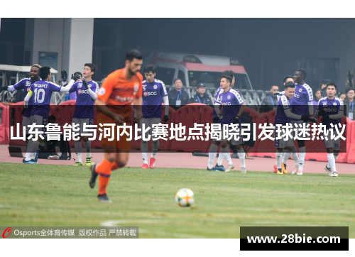 山东鲁能与河内比赛地点揭晓引发球迷热议