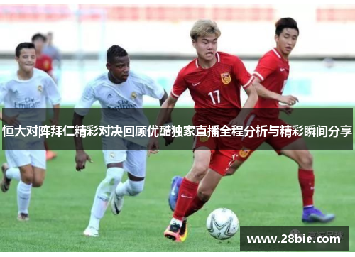 恒大对阵拜仁精彩对决回顾优酷独家直播全程分析与精彩瞬间分享